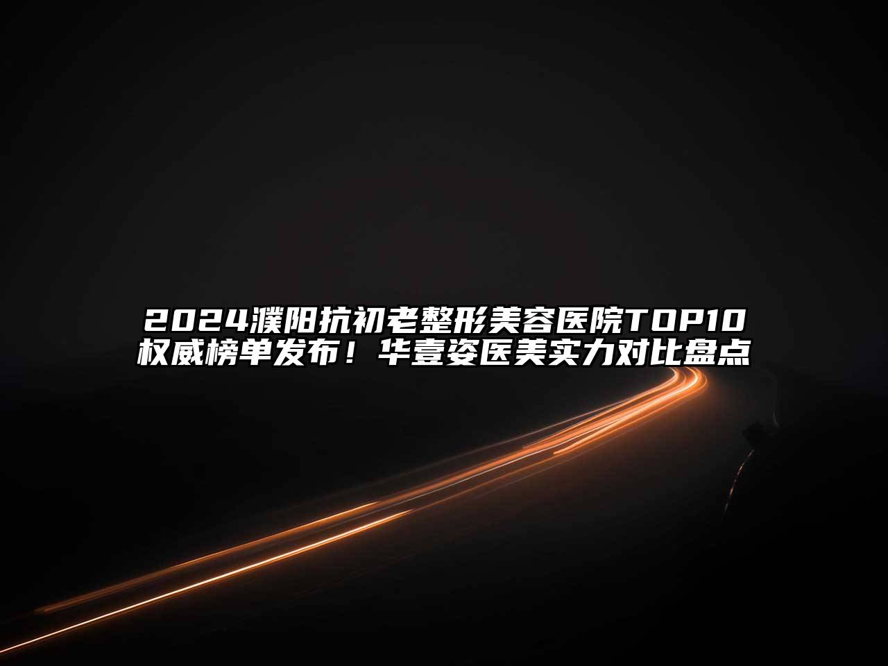 2024濮阳抗初老整形美容医院TOP10权威榜单发布！华壹姿医美实力对比盘点