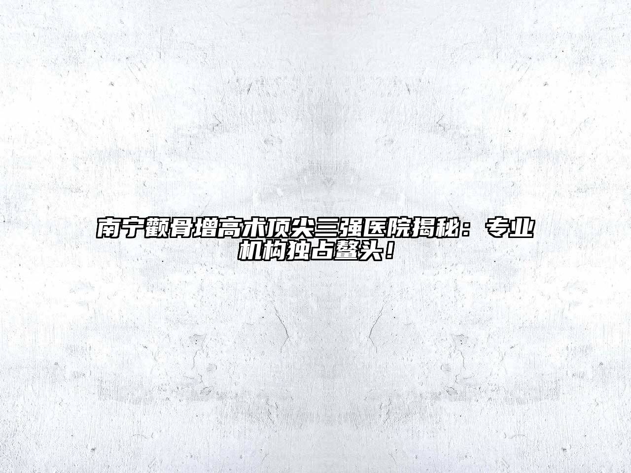 南宁颧骨增高术顶尖三强医院揭秘：专业机构独占鳌头！