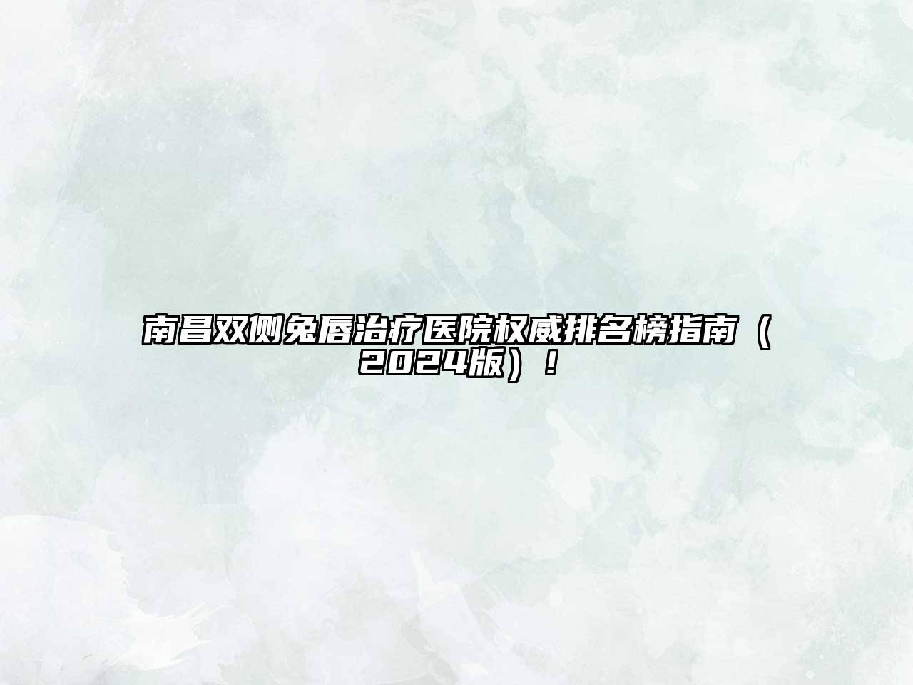 南昌双侧兔唇治疗医院权威排名榜指南（2024版）！