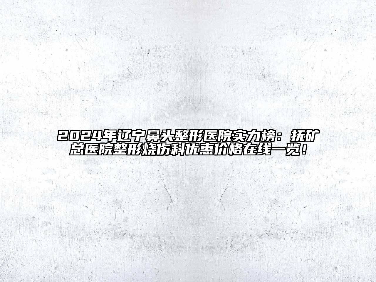 2024年辽宁鼻头整形医院实力榜：抚矿总医院整形烧伤科优惠价格在线一览！