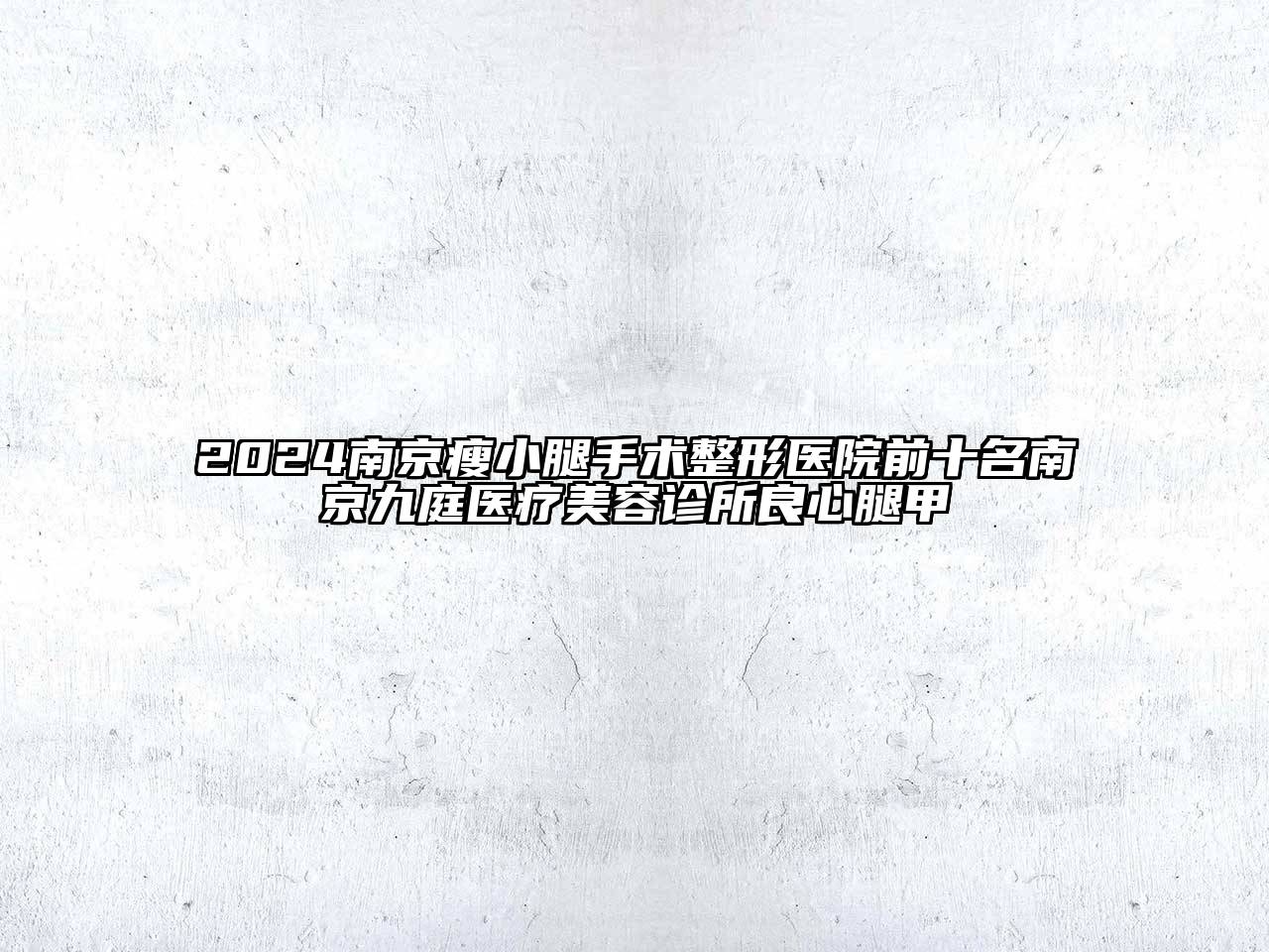 2024南京瘦小腿手术整形医院前十名南京九庭医疗美容诊所良心腿甲