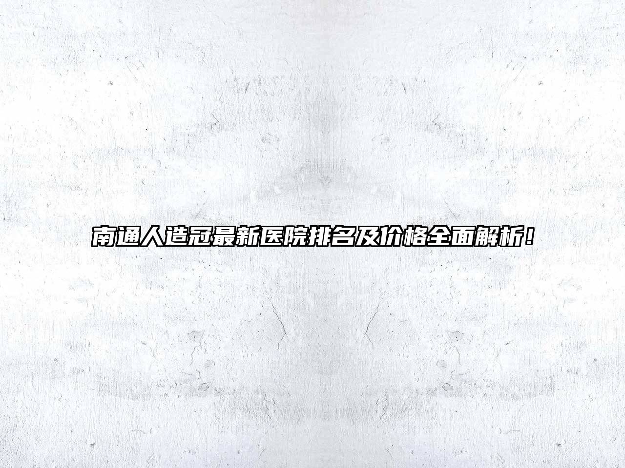 南通人造冠最新医院排名及价格全面解析！