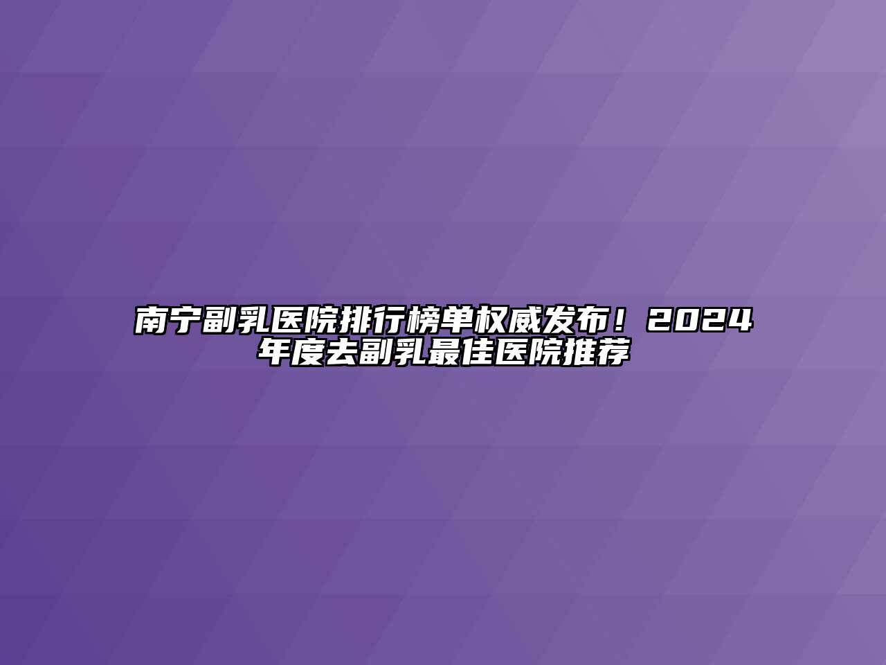 南宁副乳医院排行榜单权威发布！2024年度去副乳最佳医院推荐