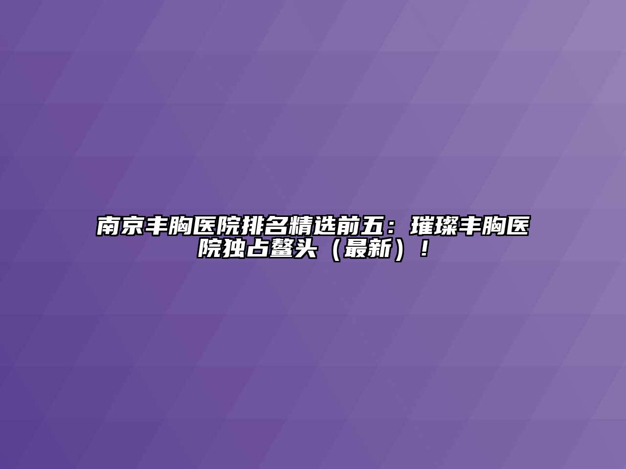 南京丰胸医院排名精选前五：璀璨丰胸医院独占鳌头（最新）！