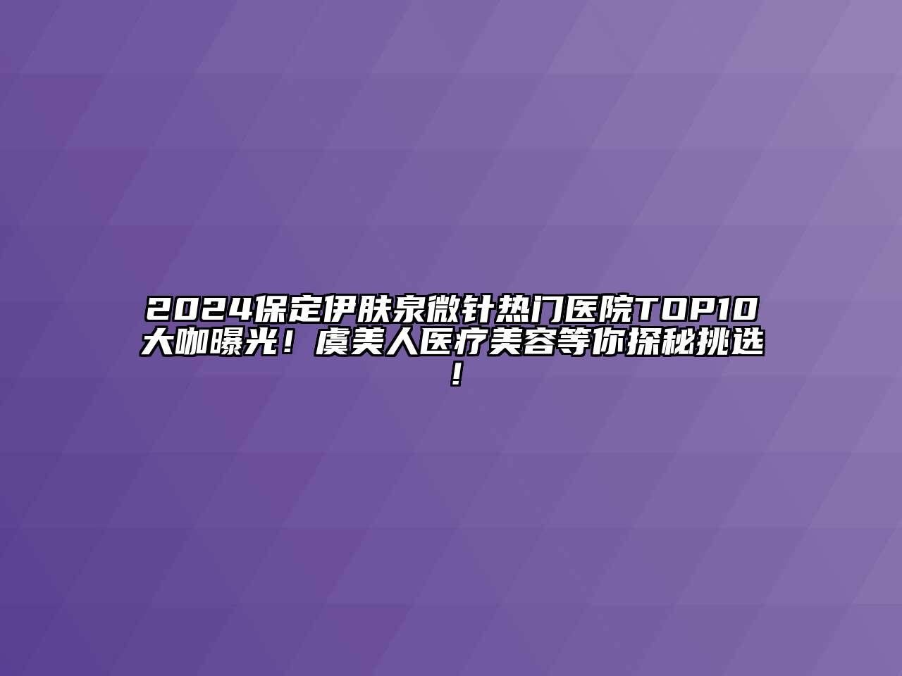 2024保定伊肤泉微针热门医院TOP10大咖曝光！虞美人医疗美容等你探秘挑选！