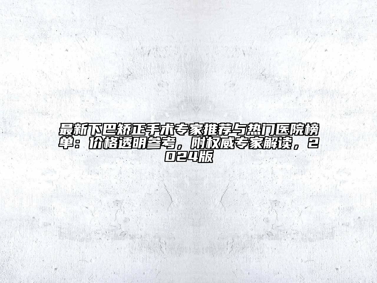 最新下巴矫正手术专家推荐与热门医院榜单：价格透明参考，附权威专家解读，2024版