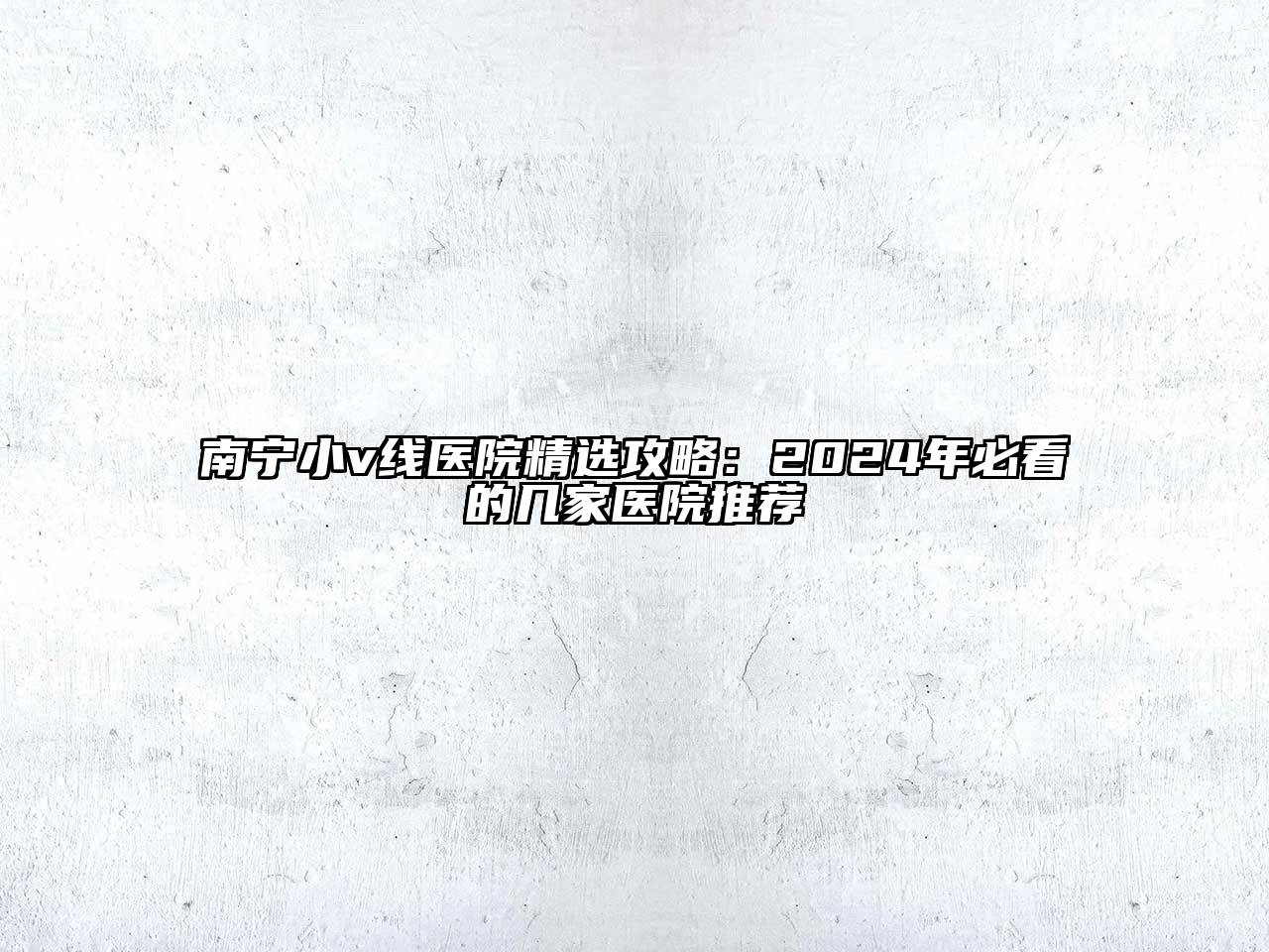 南宁小v线医院精选攻略：2024年必看的几家医院推荐