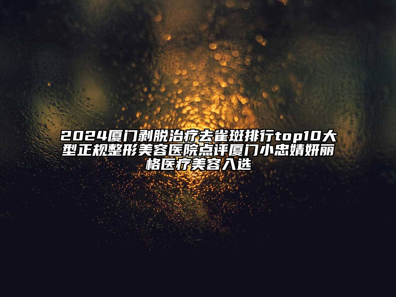 2024厦门剥脱治疗去雀斑排行top10大型正规整形美容医院点评厦门小忠婧妍丽格医疗美容入选