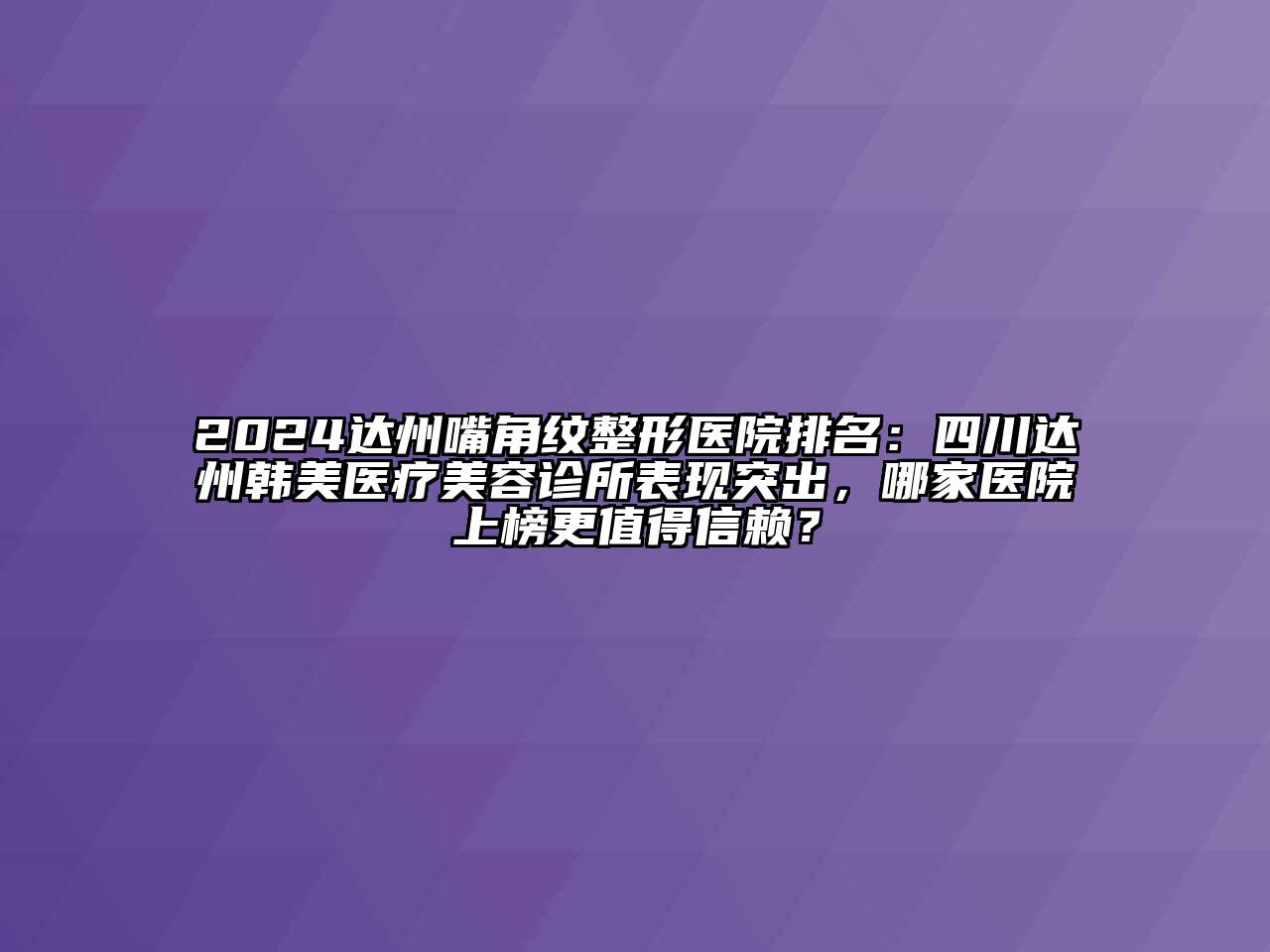 2024达州嘴角纹整形医院排名：四川达州韩美医疗美容诊所表现突出，哪家医院上榜更值得信赖？