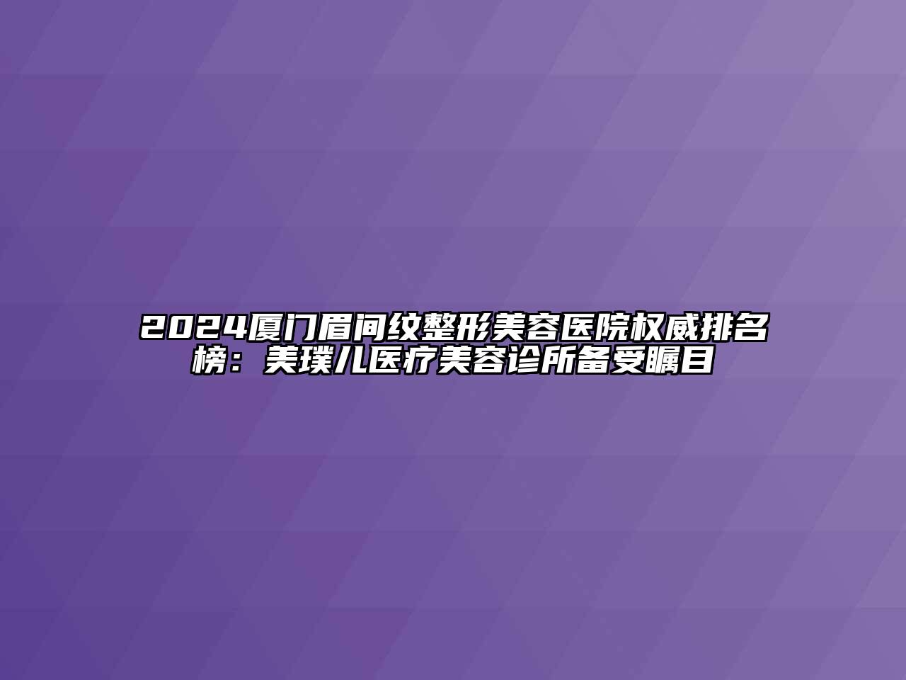 2024厦门眉间纹整形美容医院权威排名榜：美璞儿医疗美容诊所备受瞩目