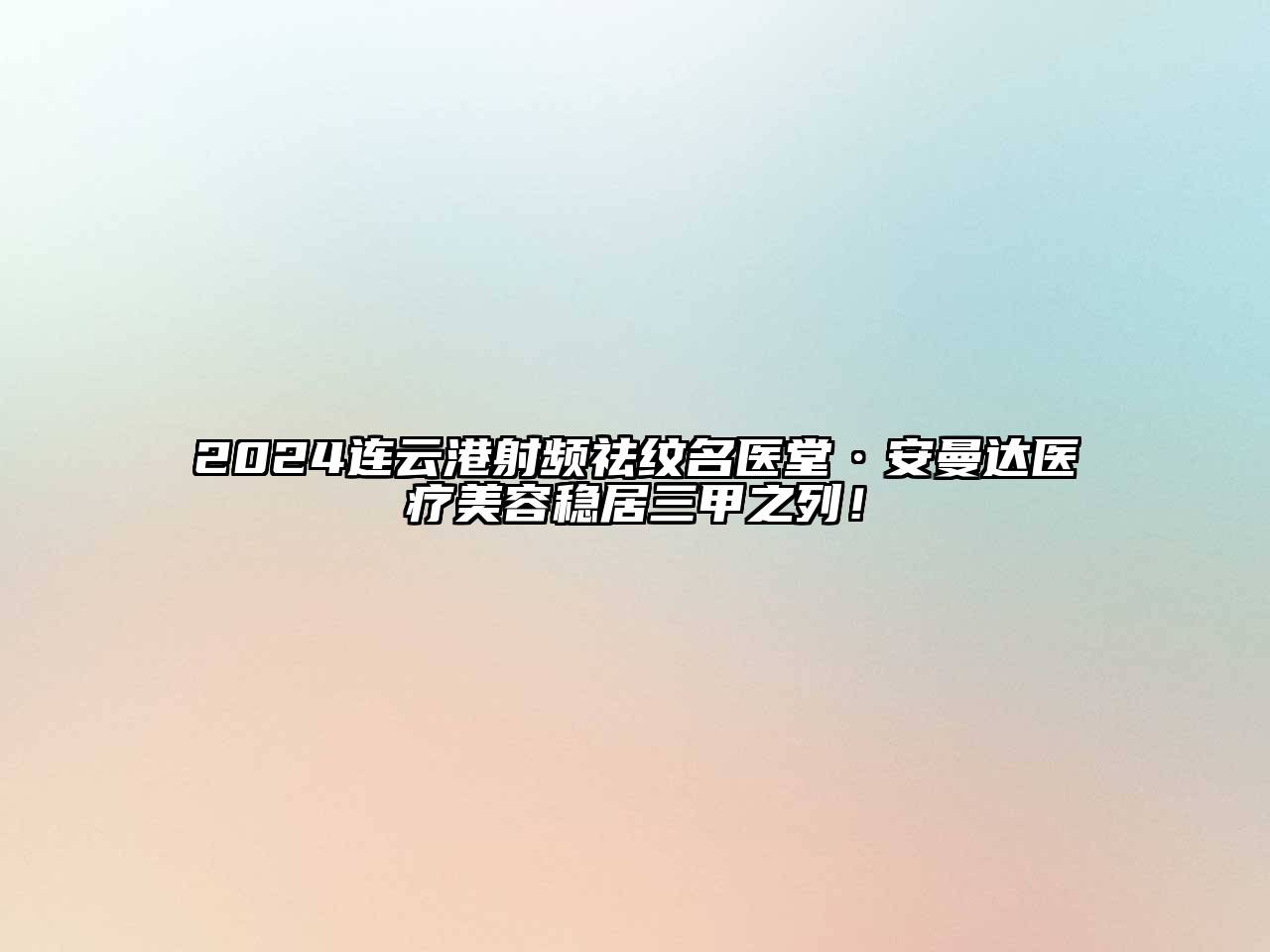 2024连云港射频祛纹名医堂·安曼达医疗美容稳居三甲之列！