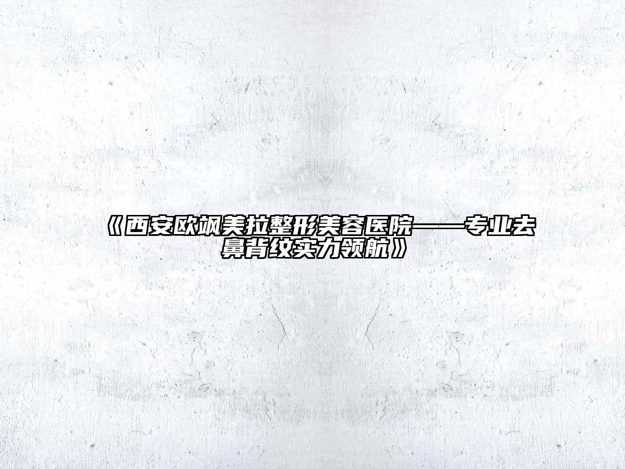 西安欧飒美拉整形美容医院——专业去鼻背纹实力领航