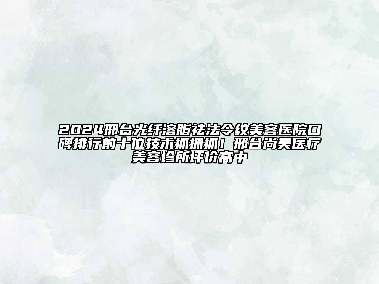 2024邢台光纤溶脂祛法令纹美容医院口碑排行前十位技术抓抓抓！邢台尚美医疗美容诊所评价高中