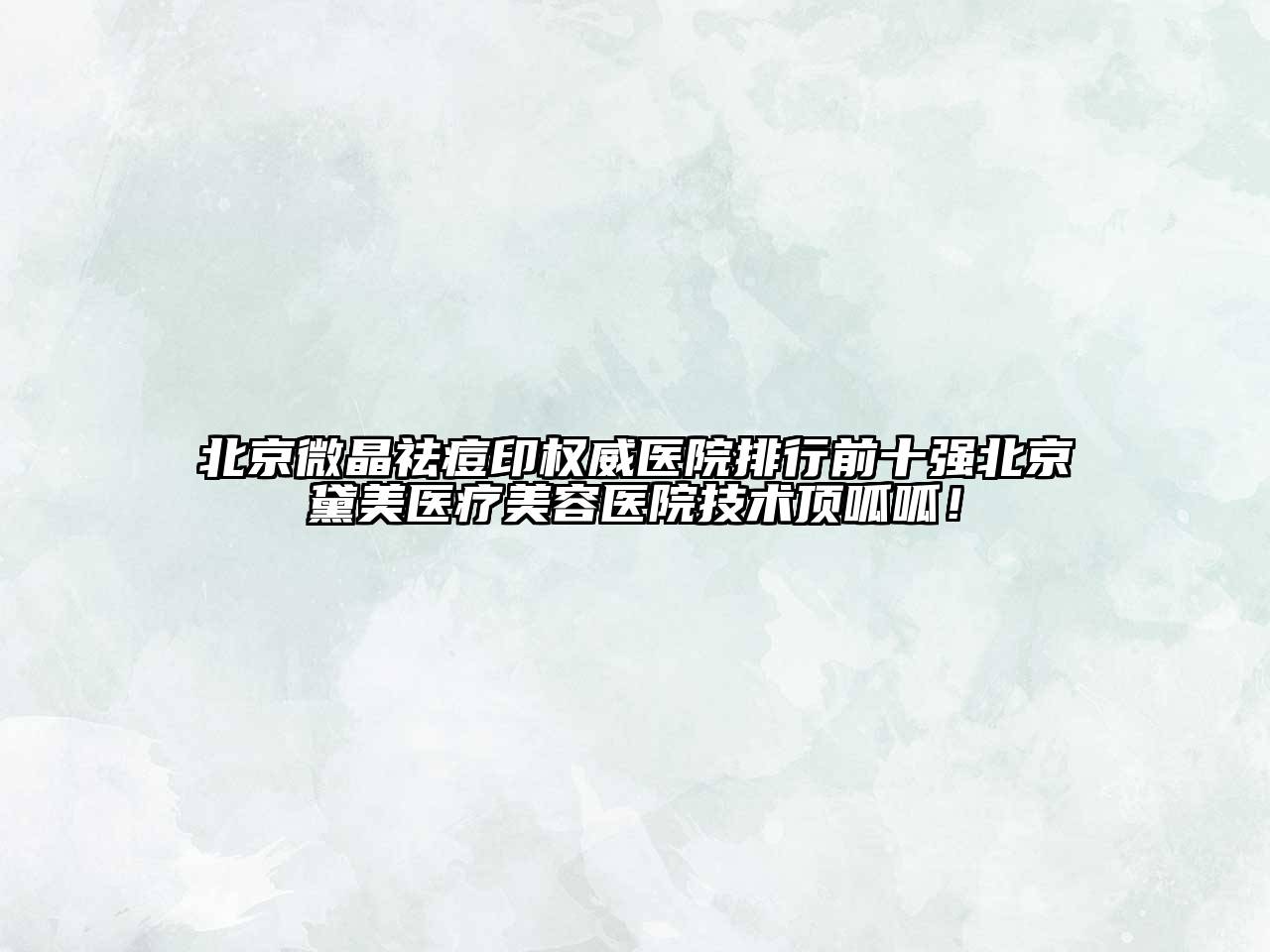 北京微晶祛痘印权威医院排行前十强北京黛美医疗美容医院技术顶呱呱！