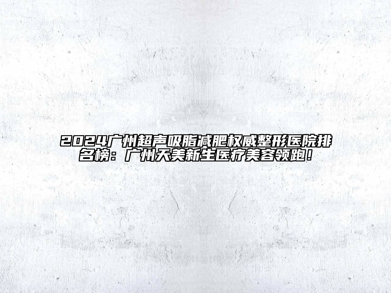 2024广州超声吸脂减肥权威整形医院排名榜：广州天美新生医疗美容领跑！