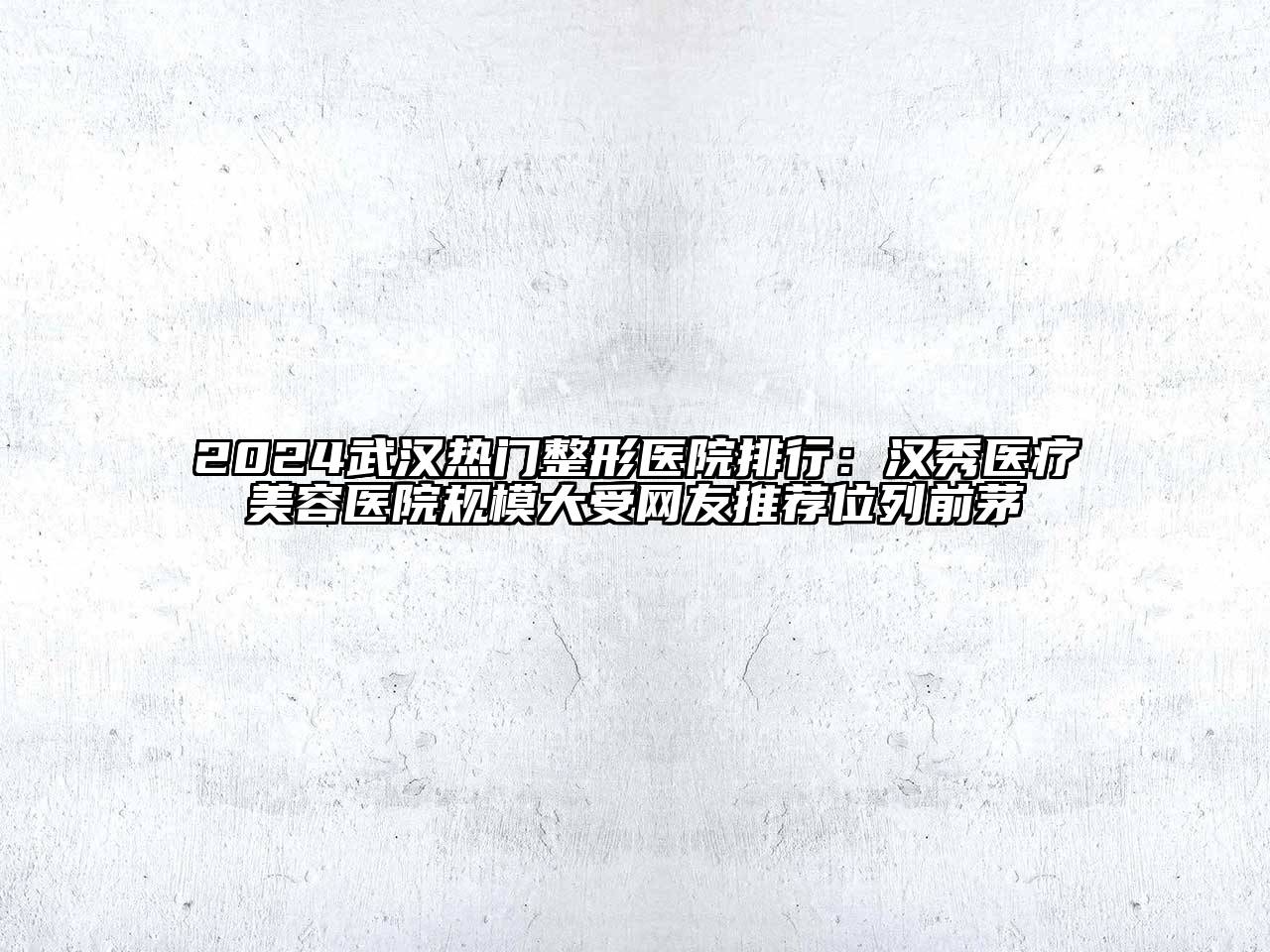 2024武汉热门整形医院排行：汉秀医疗美容医院规模大受网友推荐位列前茅