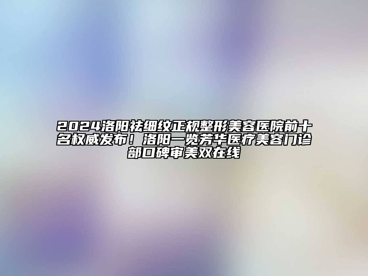 2024洛阳祛细纹正规整形美容医院前十名权威发布！洛阳一览芳华医疗美容门诊部口碑审美双在线