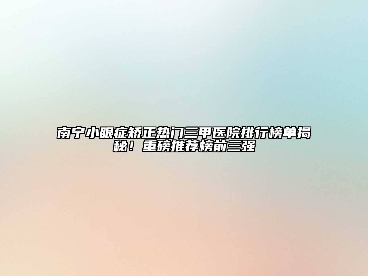 南宁小眼症矫正热门三甲医院排行榜单揭秘！重磅推荐榜前三强