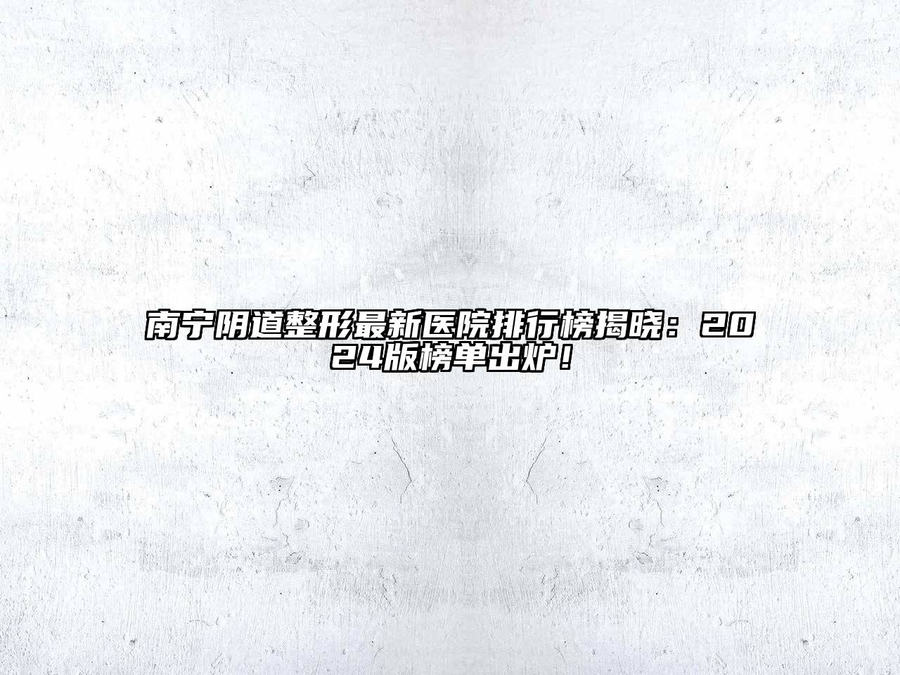 南宁阴道整形最新医院排行榜揭晓：2024版榜单出炉！