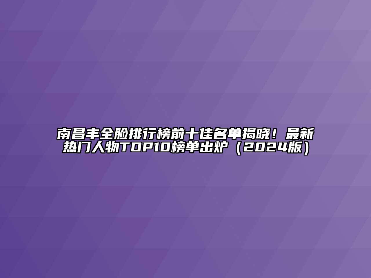 南昌丰全脸排行榜前十佳名单揭晓！最新热门人物TOP10榜单出炉（2024版）