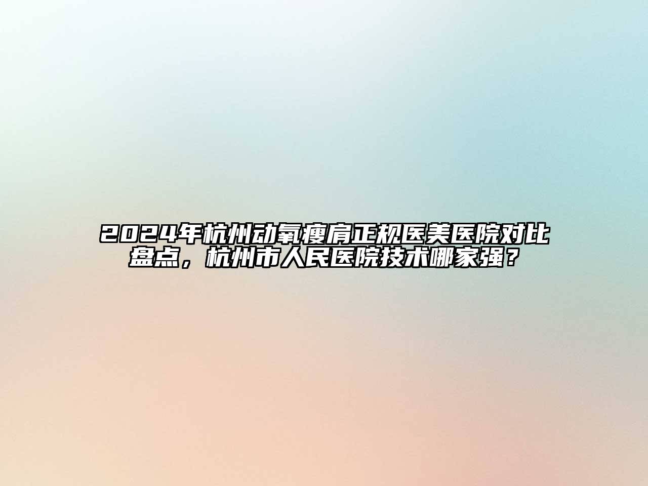 2024年杭州动氧瘦肩正规医美医院对比盘点，杭州市人民医院技术哪家强？