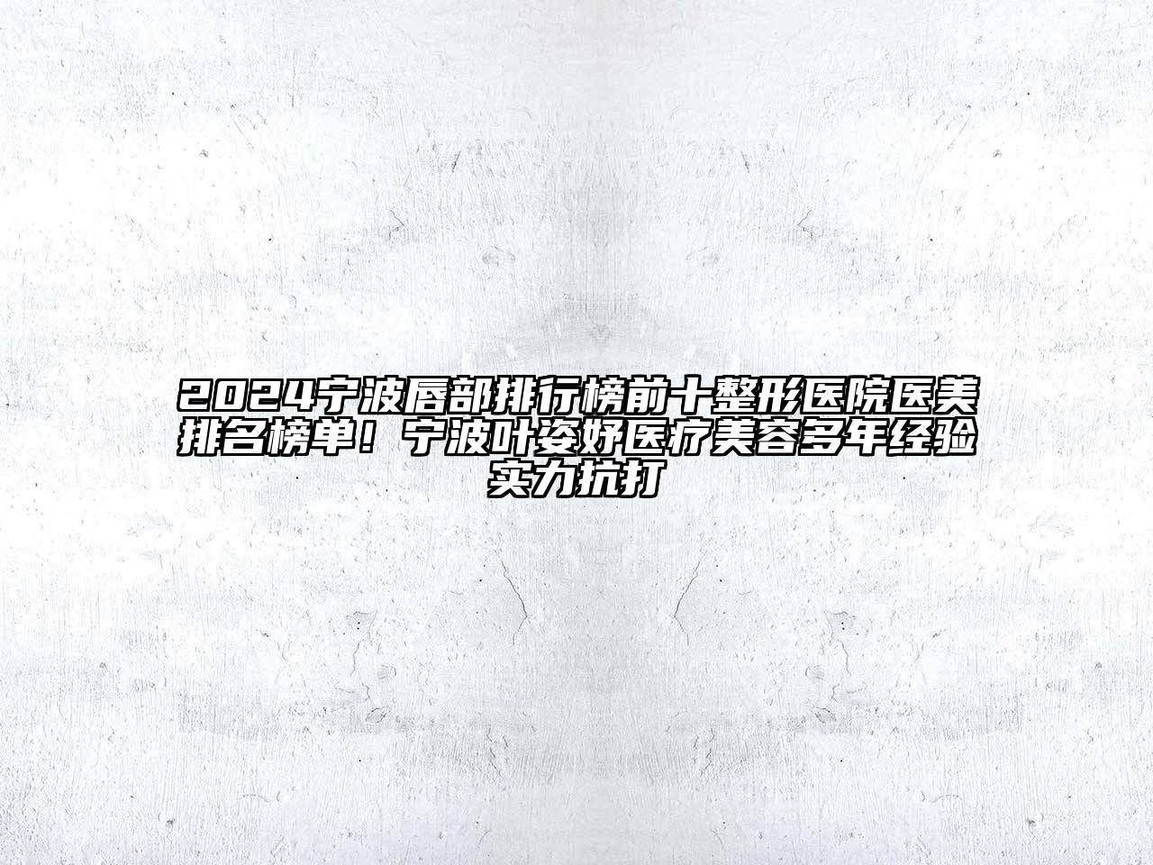 2024宁波唇部排行榜前十整形医院医美排名榜单！宁波叶姿妤医疗美容多年经验实力抗打