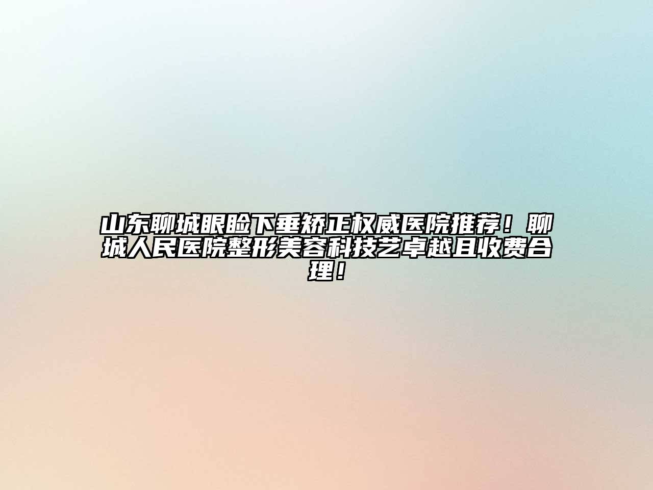 山东聊城眼睑下垂矫正权威医院推荐！聊城人民医院整形美容科技艺卓越且收费合理！