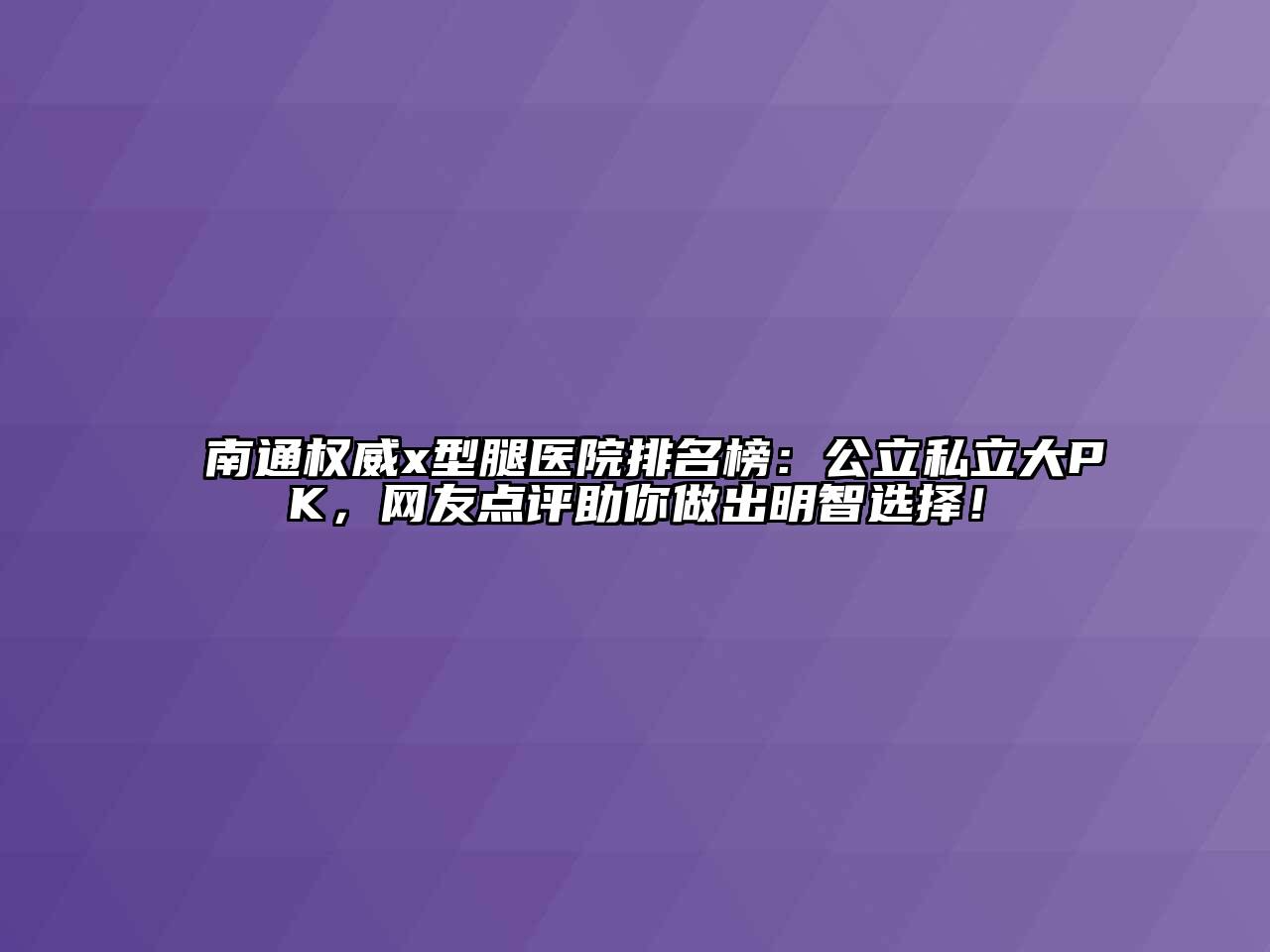 南通权威x型腿医院排名榜：公立私立大PK，网友点评助你做出明智选择！