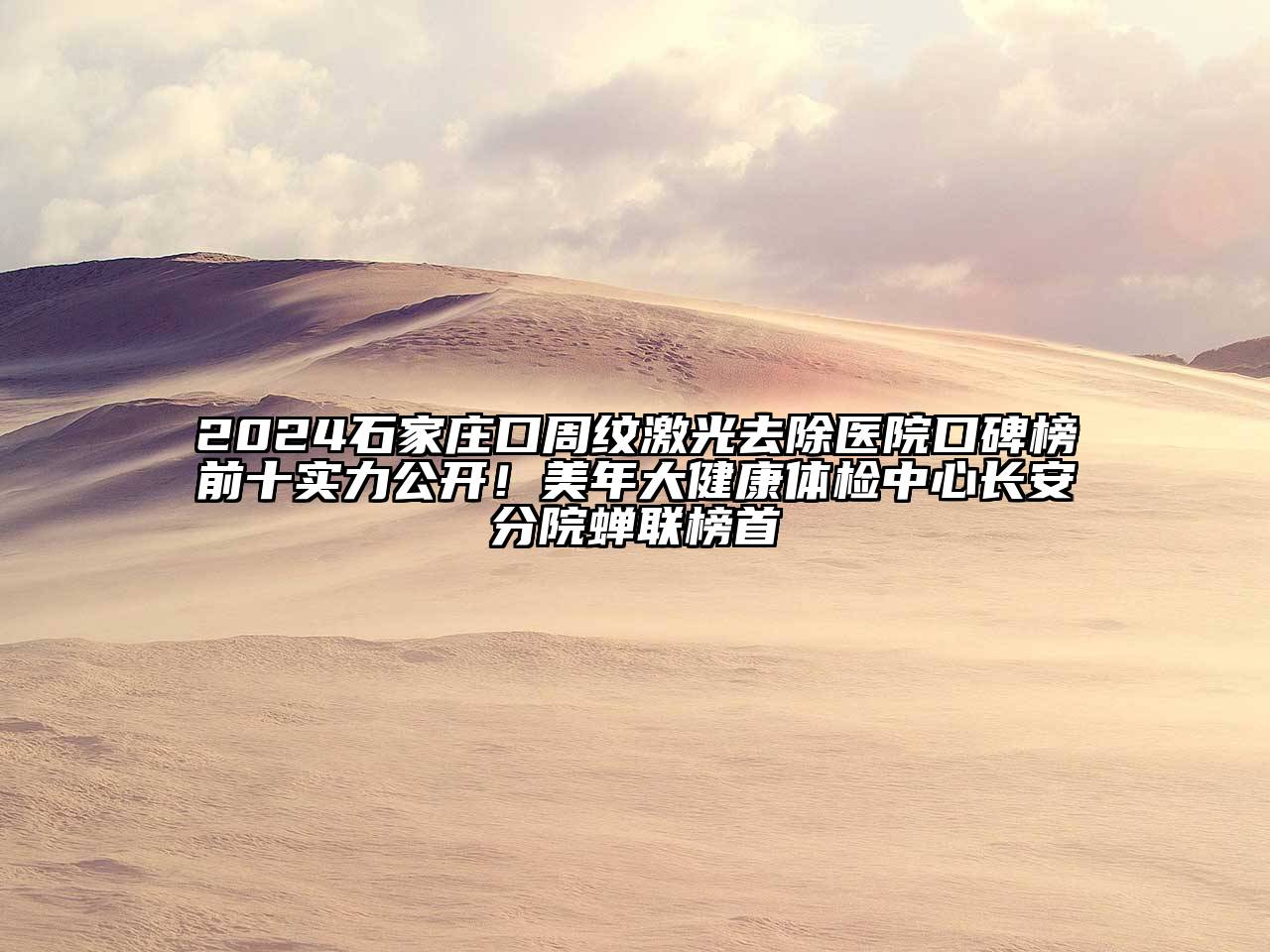 2024石家庄口周纹激光去除医院口碑榜前十实力公开！美年大健康体检中心长安分院蝉联榜首