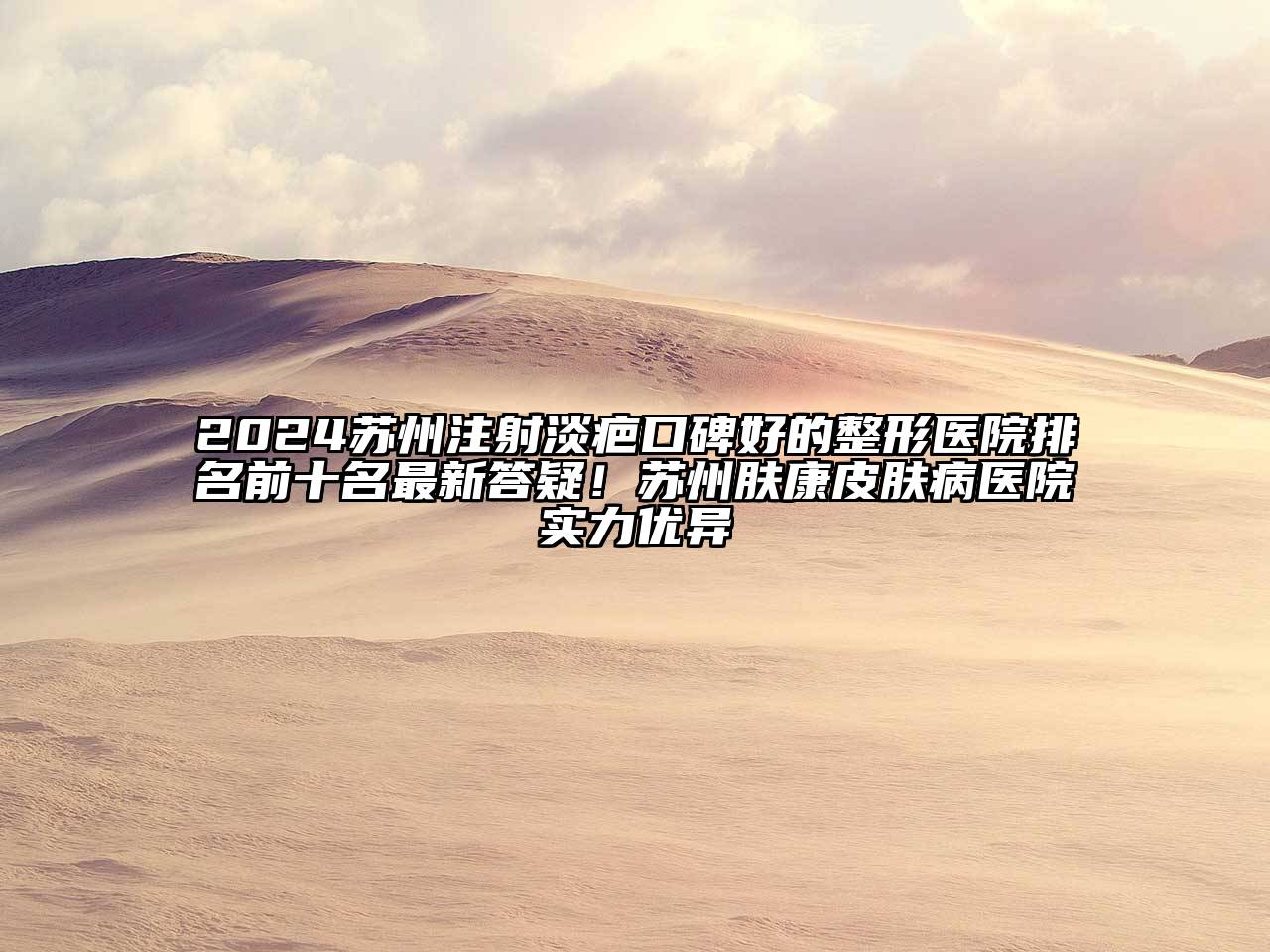 2024苏州注射淡疤口碑好的整形医院排名前十名最新答疑！苏州肤康皮肤病医院实力优异