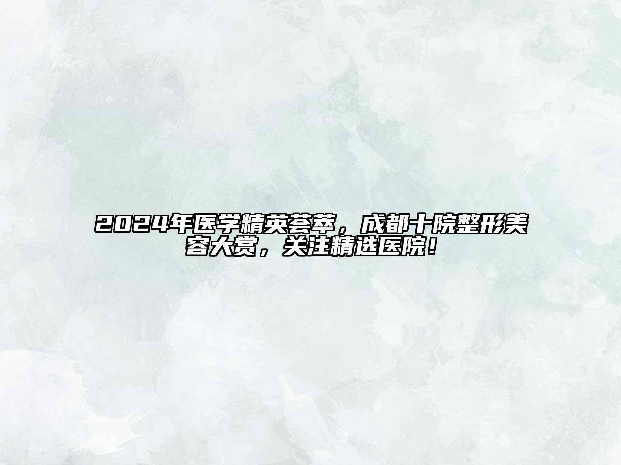 2024年医学精英荟萃，成都十院整形美容大赏，关注精选医院！