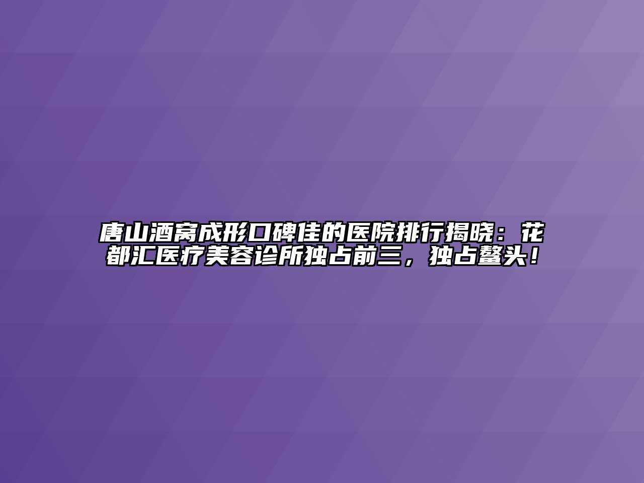 唐山酒窝成形口碑佳的医院排行揭晓：花都汇医疗美容诊所独占前三，独占鳌头！