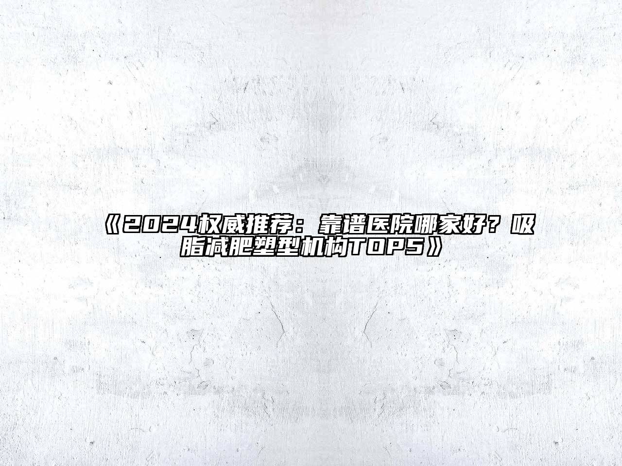 2024权威推荐：靠谱医院哪家好？吸脂减肥塑型机构TOP5