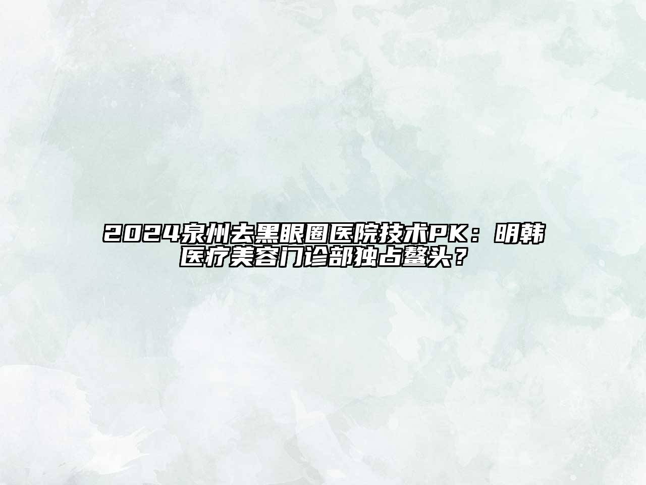 2024泉州去黑眼圈医院技术PK：明韩医疗美容门诊部独占鳌头？
