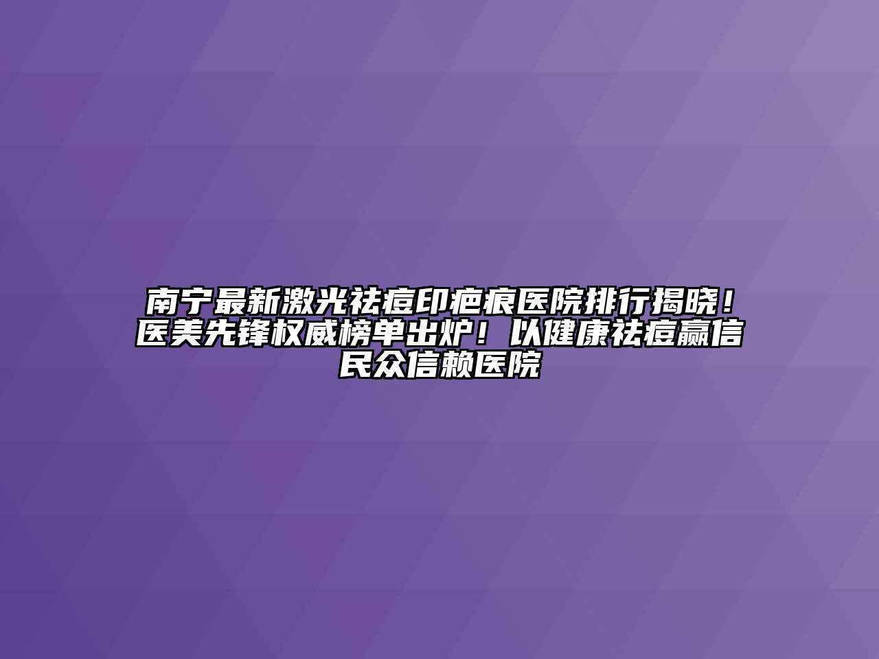 南宁最新激光祛痘印疤痕医院排行揭晓！医美先锋权威榜单出炉！以健康祛痘赢信民众信赖医院