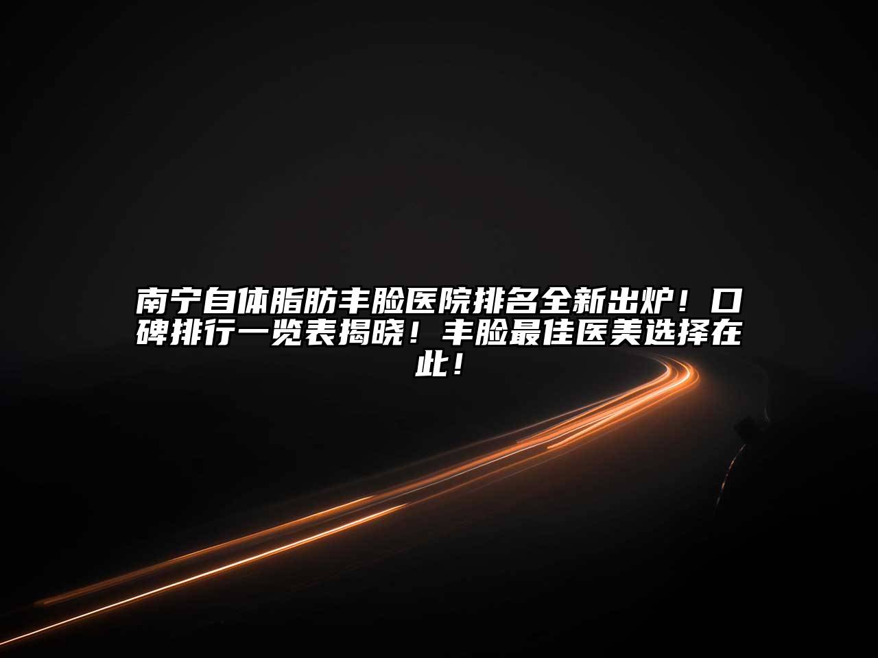 南宁自体脂肪丰脸医院排名全新出炉！口碑排行一览表揭晓！丰脸最佳医美选择在此！