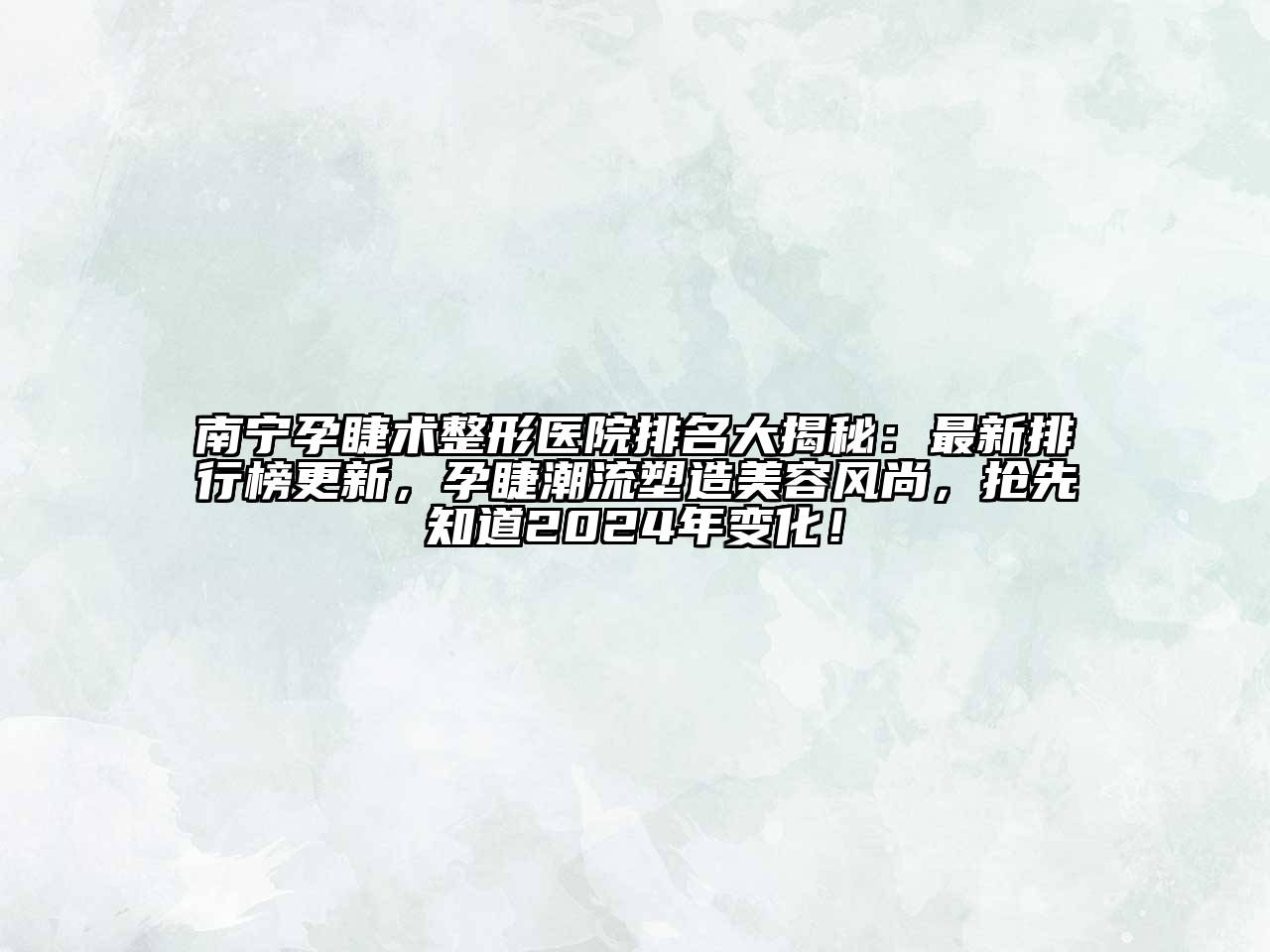 南宁孕睫术整形医院排名大揭秘：最新排行榜更新，孕睫潮流塑造美容风尚，抢先知道2024年变化！