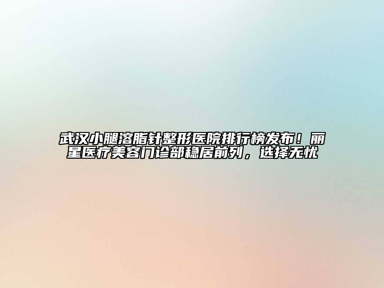 武汉小腿溶脂针整形医院排行榜发布！丽星医疗美容门诊部稳居前列，选择无忧