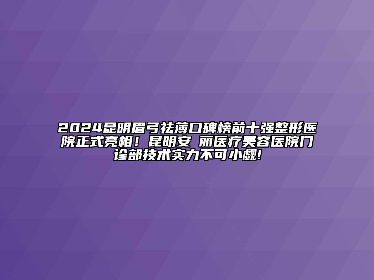 2024昆明眉弓祛薄口碑榜前十强整形医院正式亮相！昆明安徳丽医疗美容医院门诊部技术实力不可小觑!