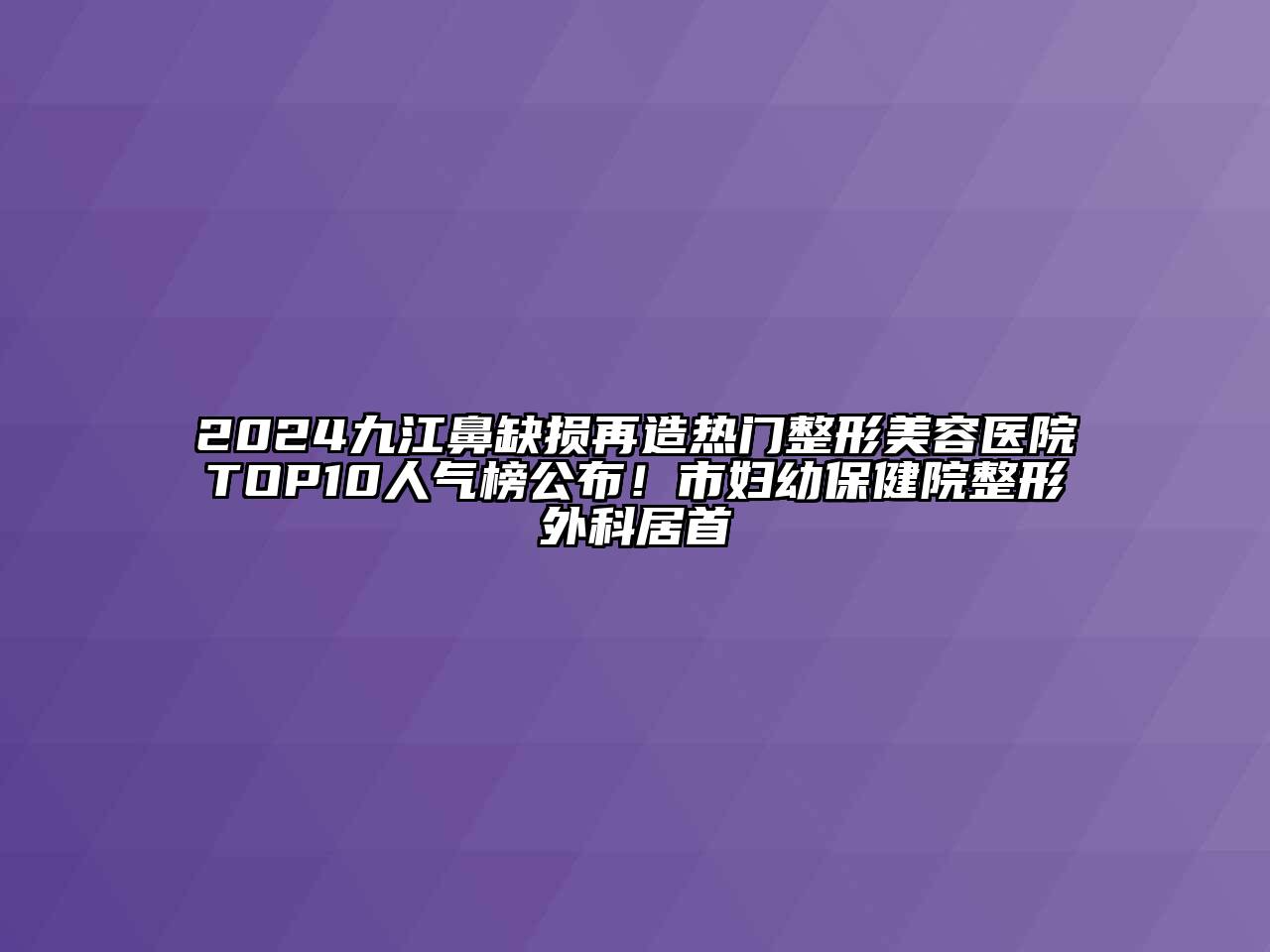 2024九江鼻缺损再造热门整形美容医院TOP10人气榜公布！市妇幼保健院整形外科居首