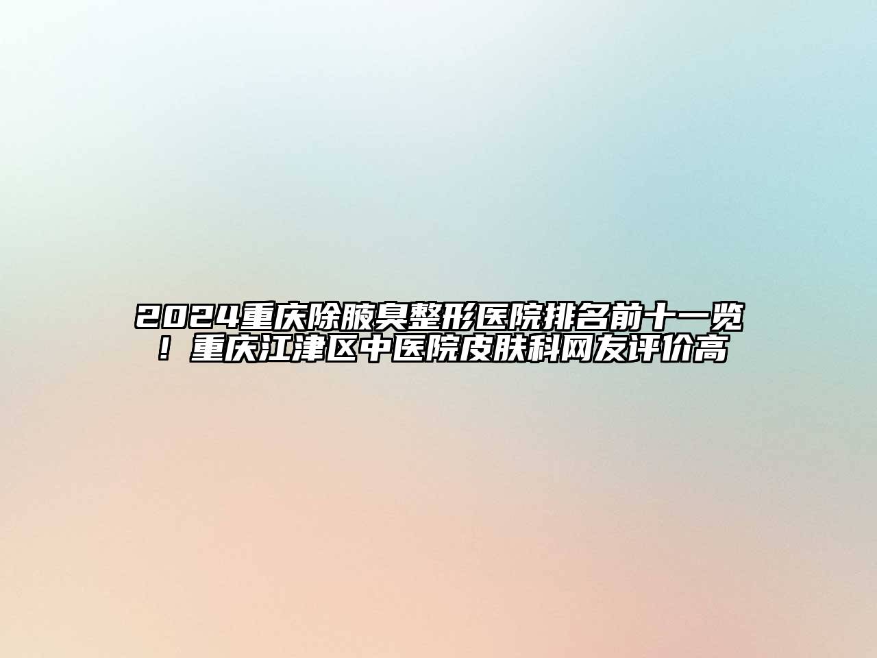 2024重庆除腋臭整形医院排名前十一览！重庆江津区中医院皮肤科网友评价高