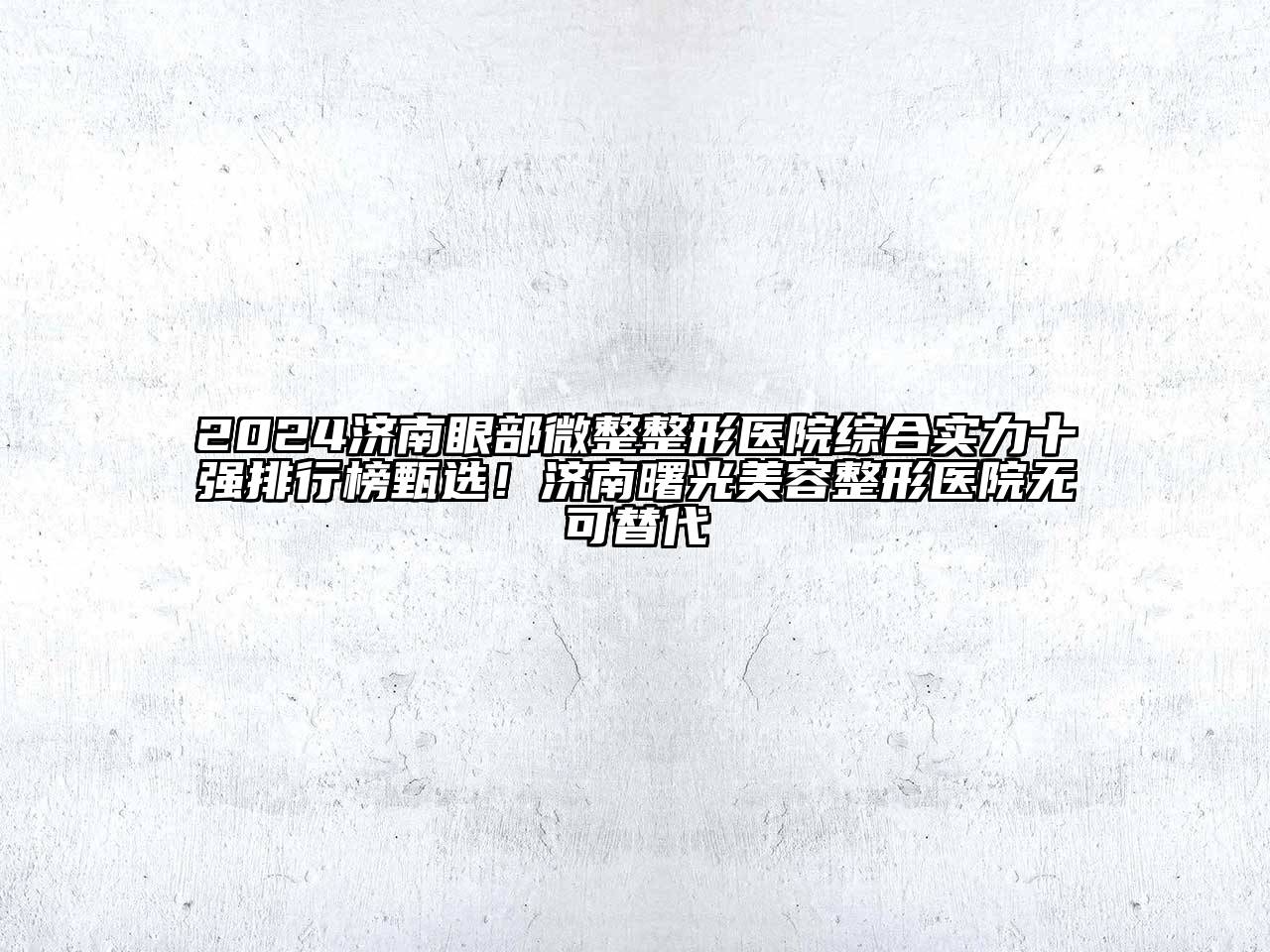 2024济南眼部微整整形医院综合实力十强排行榜甄选！济南曙光美容整形医院无可替代