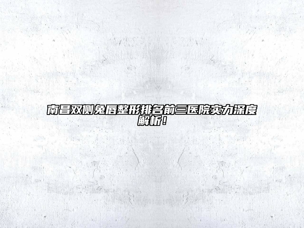 南昌双侧兔唇整形排名前三医院实力深度解析！