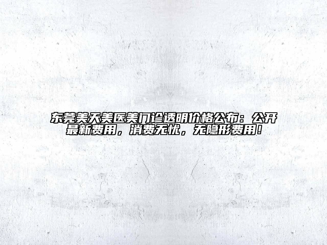 东莞美天美医美门诊透明价格公布：公开最新费用，消费无忧，无隐形费用！