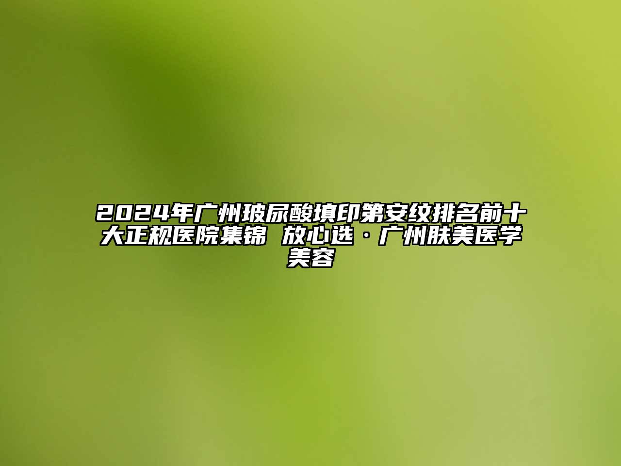 2024年广州玻尿酸填印第安纹排名前十大正规医院集锦 放心选·广州肤美医学美容