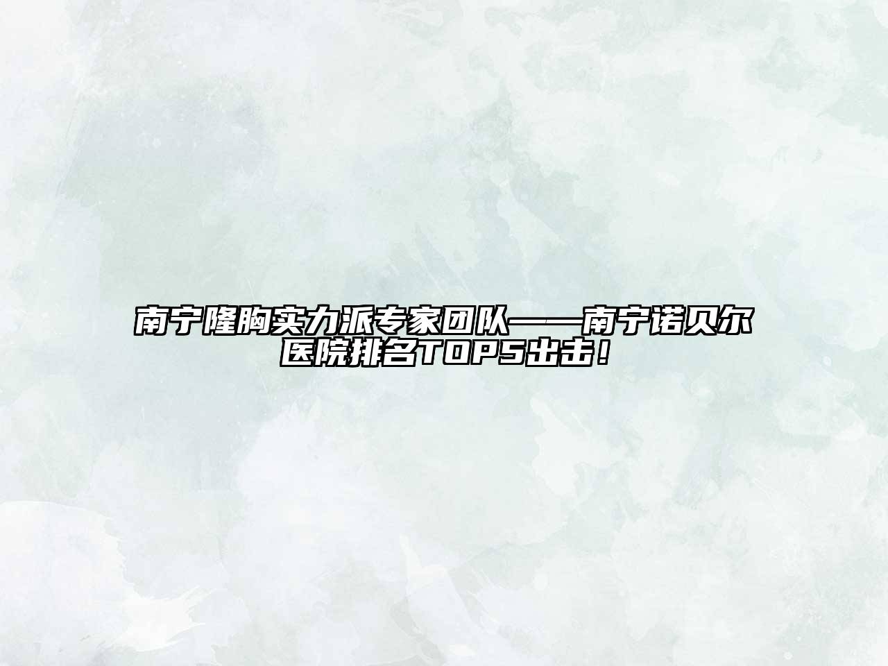 南宁隆胸实力派专家团队——南宁诺贝尔医院排名TOP5出击！
