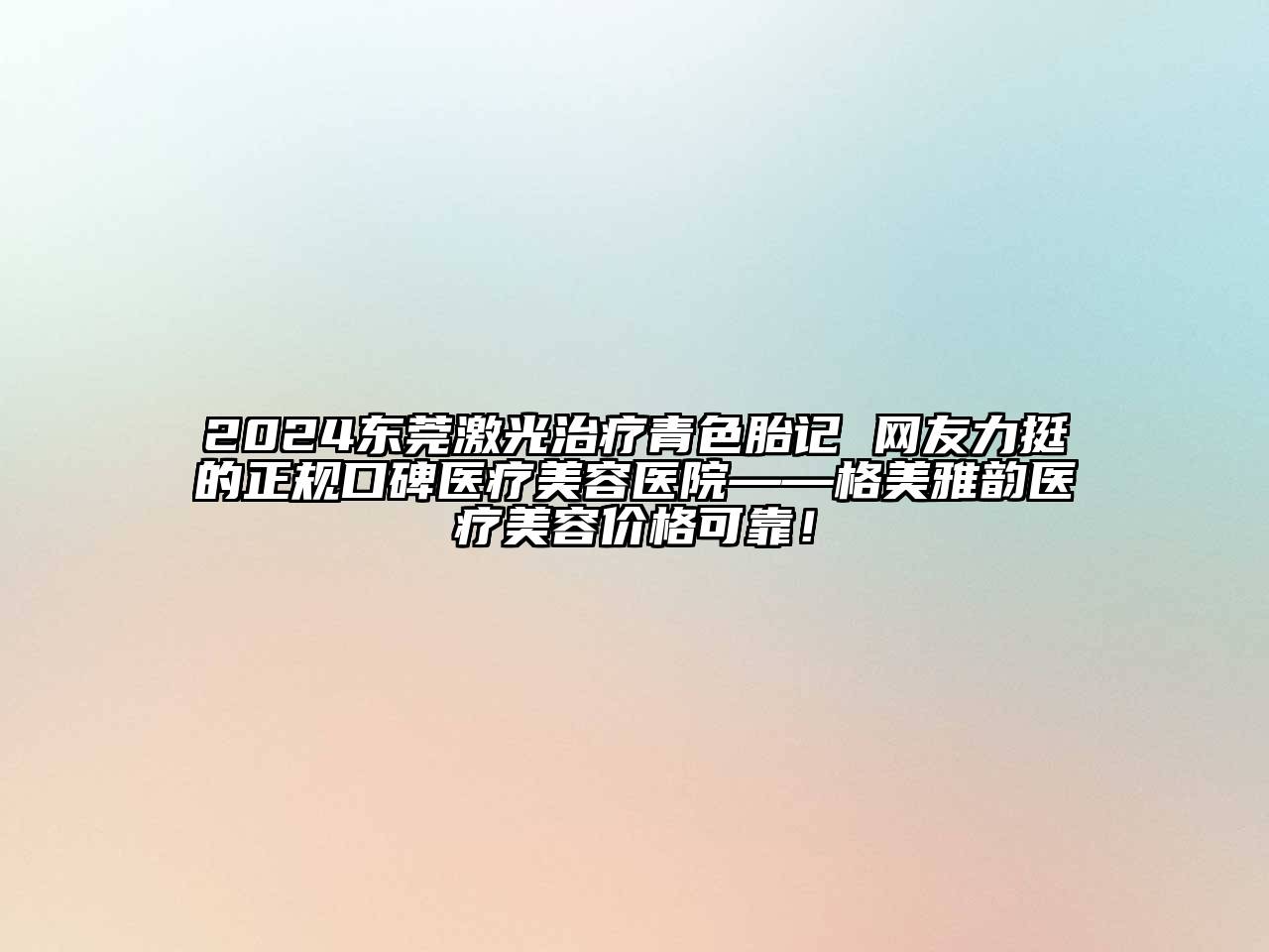 2024东莞激光治疗青色胎记 网友力挺的正规口碑医疗美容医院——格美雅韵医疗美容价格可靠！