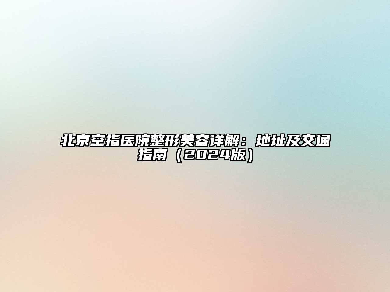 北京空指医院整形美容详解：地址及交通指南（2024版）