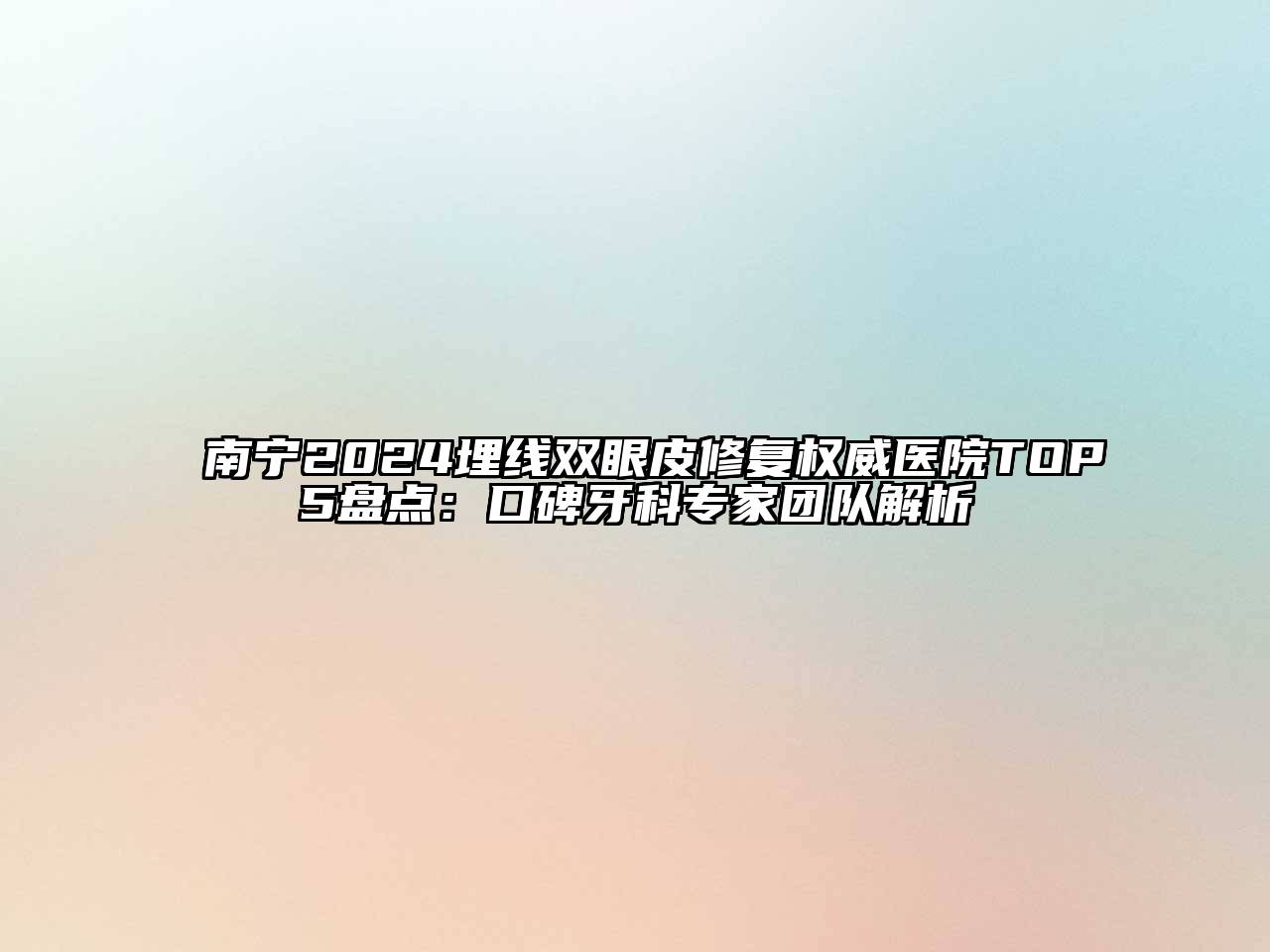 南宁2024埋线双眼皮修复权威医院TOP5盘点：口碑牙科专家团队解析