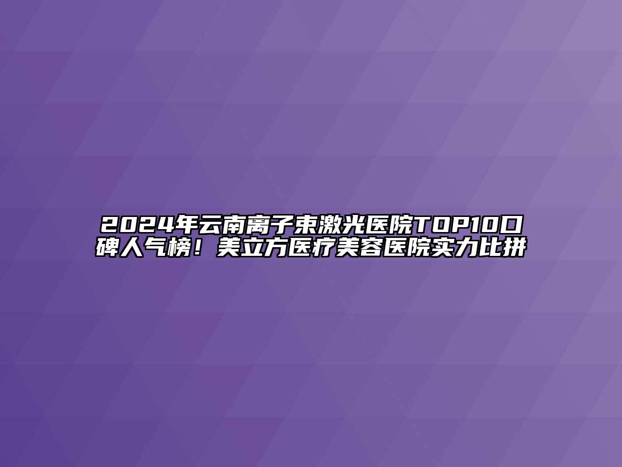 2024年云南离子束激光医院TOP10口碑人气榜！美立方医疗美容医院实力比拼